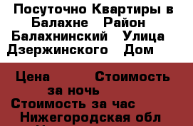 Посуточно Квартиры в Балахне › Район ­ Балахнинский › Улица ­ Дзержинского › Дом ­ 1 › Цена ­ 850 › Стоимость за ночь ­ 800 › Стоимость за час ­ 200 - Нижегородская обл. Недвижимость » Квартиры аренда посуточно   . Нижегородская обл.